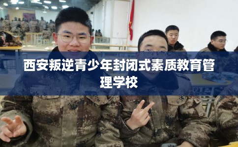 西安叛逆青少年封闭式素质教育管理学校
