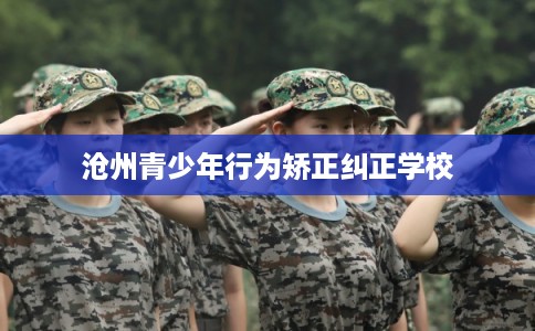 沧州青少年行为矫正纠正学校