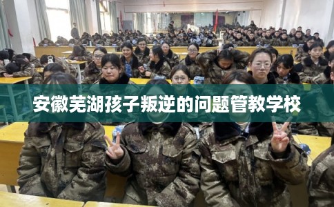 安徽芜湖孩子叛逆的问题管教学校