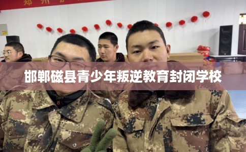 邯郸磁县青少年叛逆教育封闭学校