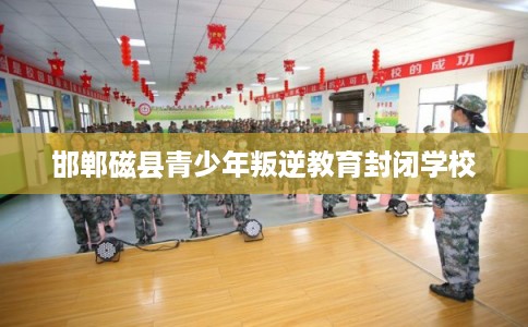 邯郸磁县青少年叛逆教育封闭学校
