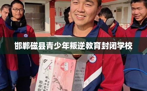 邯郸磁县青少年叛逆教育封闭学校