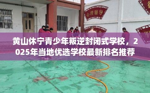 黄山休宁青少年叛逆封闭式学校，2025年当地优选学校最新排名推荐!