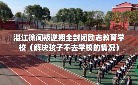 湛江徐闻叛逆期全封闭励志教育学校(解决孩子不去学校的情况) 湛江徐闻叛逆期全封闭励志教育学校(解决孩子不去学校的情况)