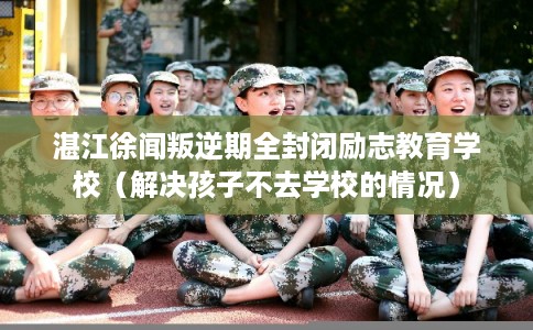 湛江徐闻叛逆期全封闭励志教育学校（解决孩子不去学校的情况）
