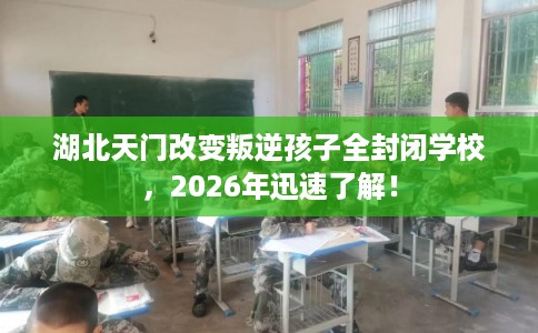 湖北天门改变叛逆孩子全封闭学校，2026年迅速了解！