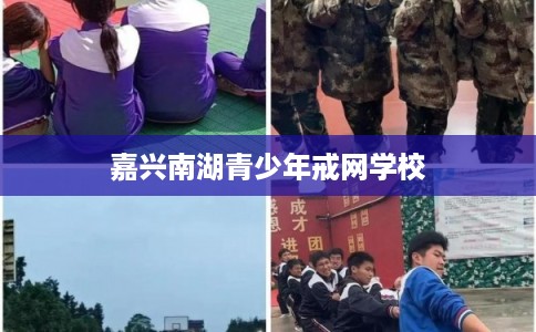 嘉兴南湖青少年戒网学校 嘉兴南湖青少年戒网学校