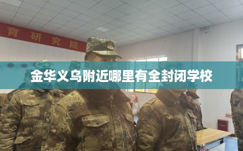 金华义乌附近哪里有全封闭学校