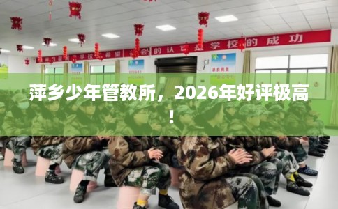 萍乡少年管教所，2026年好评极高！