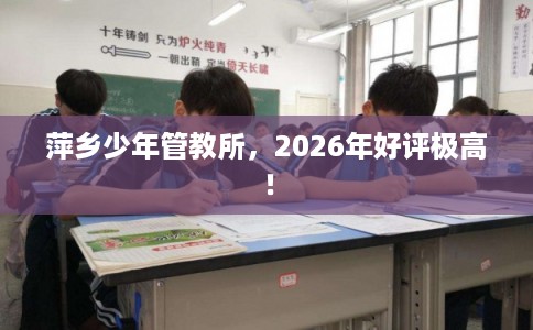 萍乡少年管教所，2026年好评极高！