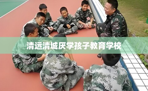 清远清城厌学孩子教育学校