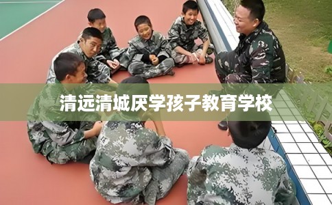 清远清城厌学孩子教育学校