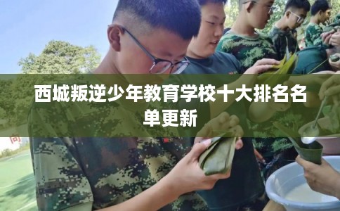 西城叛逆少年教育学校十大排名名单更新
