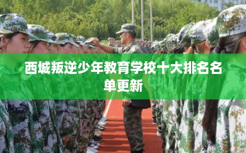 西城叛逆少年教育学校十大排名名单更新