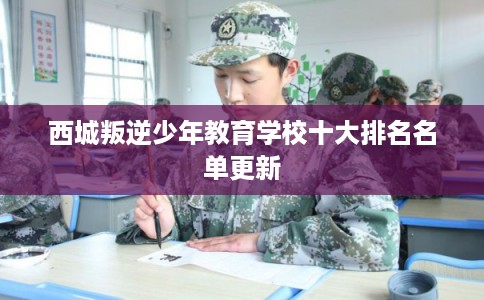 西城叛逆少年教育学校十大排名名单更新