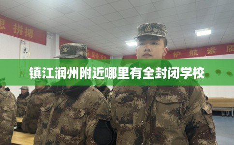 镇江润州附近哪里有全封闭学校 镇江润州附近哪里有全封闭学校