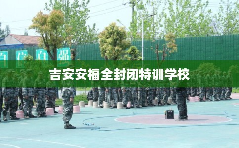吉安安福全封闭特训学校