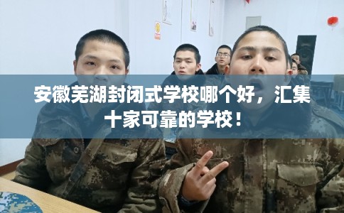安徽芜湖封闭式学校哪个好，汇集十家可靠的学校！