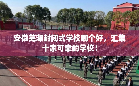 安徽芜湖封闭式学校哪个好，汇集十家可靠的学校！