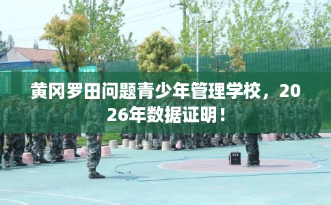 黄冈罗田问题青少年管理学校,2026年数据证明! 黄冈罗田问题青少年管理学校,2026年数据证明!