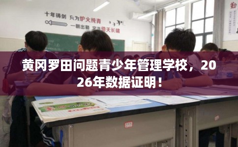 黄冈罗田问题青少年管理学校,2026年数据证明! 黄冈罗田问题青少年管理学校,2026年数据证明!