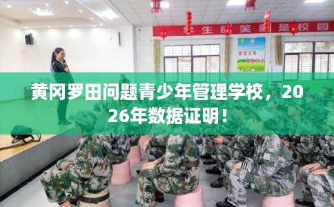黄冈罗田问题青少年管理学校，2026年数据证明！