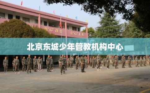 北京东城少年管教机构中心
