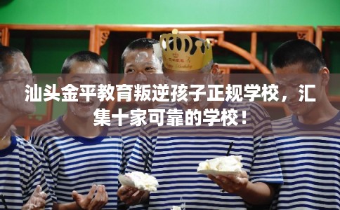 汕头金平教育叛逆孩子正规学校，汇集十家可靠的学校！