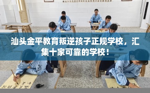 汕头金平教育叛逆孩子正规学校，汇集十家可靠的学校！