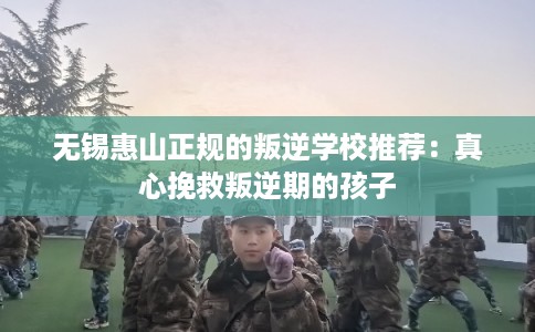 无锡惠山正规的叛逆学校推荐：真心挽救叛逆期的孩子