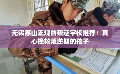 无锡惠山正规的叛逆学校推荐：真心挽救叛逆期的孩子