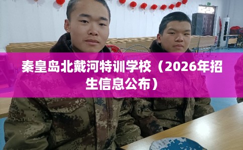 秦皇岛北戴河特训学校（2026年招生信息公布）