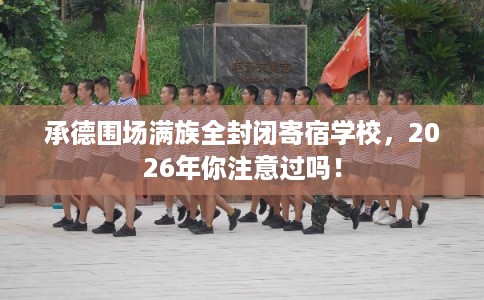 承德围场满族全封闭寄宿学校，2026年你注意过吗！