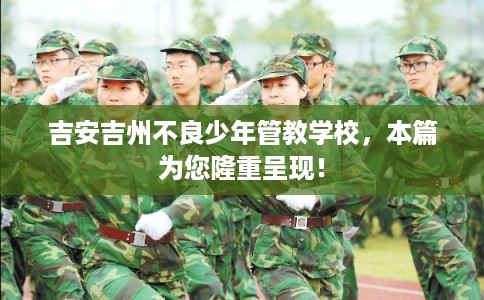 吉安吉州不良少年管教学校，本篇为您隆重呈现！