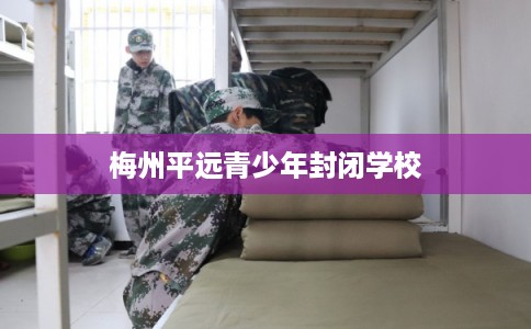 梅州平远青少年封闭学校