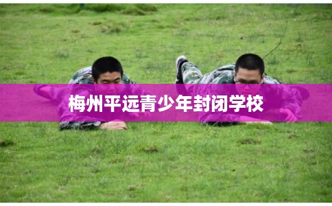 梅州平远青少年封闭学校
