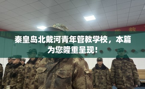 秦皇岛北戴河青年管教学校,本篇为您隆重呈现! 秦皇岛北戴河青年管教学校,本篇为您隆重呈现!