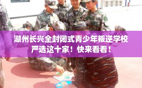 湖州长兴全封闭式青少年叛逆学校严选这十家！快来看看！