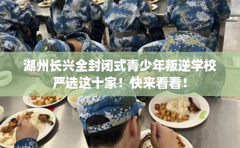 湖州长兴全封闭式青少年叛逆学校严选这十家！快来看看！