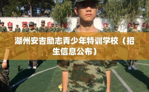 湖州安吉励志青少年特训学校（招生信息公布）