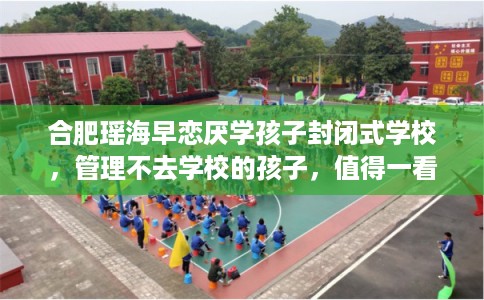 合肥瑶海早恋厌学孩子封闭式学校，管理不去学校的孩子，值得一看！