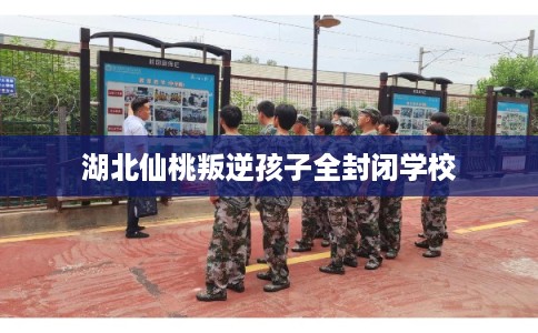 湖北仙桃叛逆孩子全封闭学校