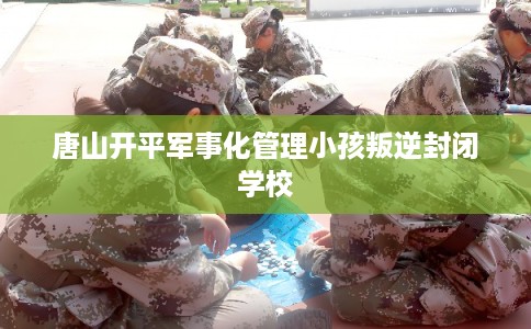唐山开平军事化管理小孩叛逆封闭学校