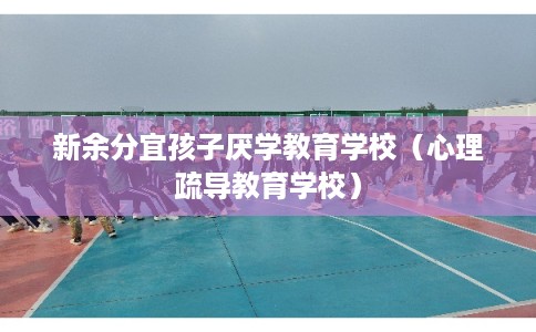 新余分宜孩子厌学教育学校（心理疏导教育学校）