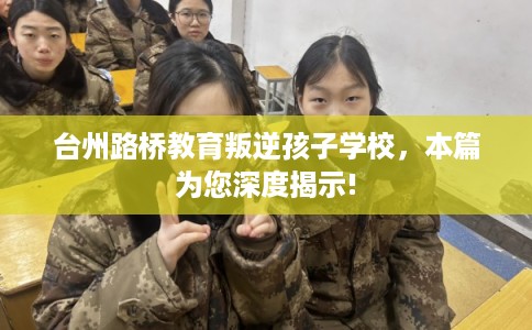 台州路桥教育叛逆孩子学校，本篇为您深度揭示!