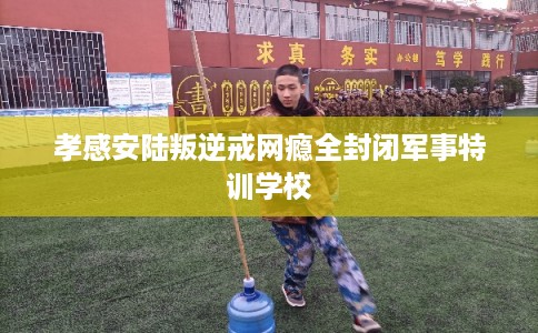 孝感安陆叛逆戒网瘾全封闭军事特训学校