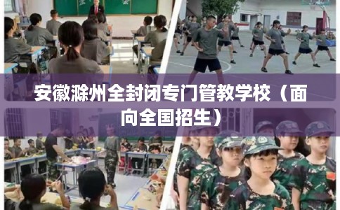 安徽滁州全封闭专门管教学校（面向全国招生）