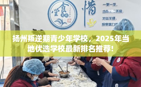 扬州叛逆期青少年学校，2025年当地优选学校最新排名推荐!