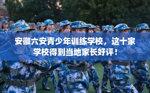 安徽六安青少年训练学校,这十家学校得到当地家长好评! 安徽六安青少年训练学校,这十家学校得到当地家长好评!