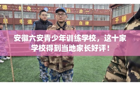 安徽六安青少年训练学校,这十家学校得到当地家长好评! 安徽六安青少年训练学校,这十家学校得到当地家长好评!